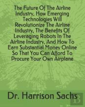 The Future Of The Airline Industry, How Emerging Technologies Will Revolutionize The Airline Industry, The Benefits Of Leveraging Robots In The Airline Industry, And How To Earn Substantial Money Onli