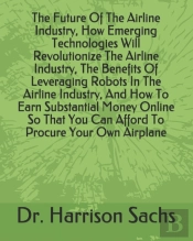 The Future Of The Airline Industry, How Emerging Technologies Will Revolutionize The Airline Industry, The Benefits Of Leveraging Robots In The Airline Industry, And How To Earn Substantial Money Onli