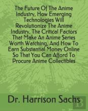 The Future Of The Anime Industry, How Emerging Technologies Will Revolutionize The Anime Industry, The Critical Factors That Make An Anime Series Worth Watching, And How To Earn Substantial Money Onli
