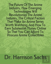The Future Of The Anime Industry, How Emerging Technologies Will Revolutionize The Anime Industry, The Critical Factors That Make An Anime Series Worth Watching, And How To Earn Substantial Money Onli