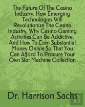 The Future Of The Casino Industry, How Emerging Technologies Will Revolutionize The Casino Industry, Why Casino Gaming Activities Can Be Addictive, And How To Earn Substantial Money Online So That You