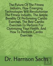 The Future Of The Fitness Industry, How Emerging Technologies Will Revolutionize The Fitness Industry, The Ample Benefits Of Performing Cardio Exercises, The Best Cardio Exercises To Perform For Optim