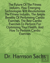 The Future Of The Fitness Industry, How Emerging Technologies Will Revolutionize The Fitness Industry, The Ample Benefits Of Performing Cardio Exercises, The Best Cardio Exercises To Perform For Optim