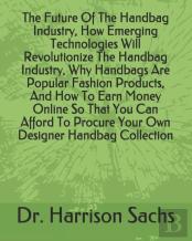 The Future Of The Handbag Industry, How Emerging Technologies Will Revolutionize The Handbag Industry, Why Handbags Are Popular Fashion Products, And How To Earn Money Online So That You Can Afford To