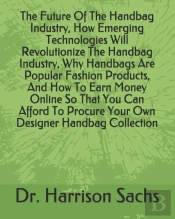 The Future Of The Handbag Industry, How Emerging Technologies Will Revolutionize The Handbag Industry, Why Handbags Are Popular Fashion Products, And How To Earn Money Online So That You Can Afford To