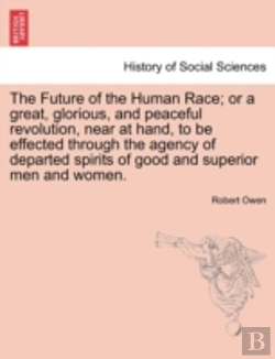 Bertrand.pt - The Future Of The Human Race; Or A Great, Glorious, And Peaceful Revolution, Near At Hand, To Be Effected Through The Agency Of Departed Spirits Of Go