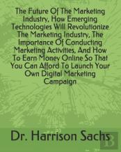 The Future Of The Marketing Industry, How Emerging Technologies Will Revolutionize The Marketing Industry, The Importance Of Conducting Marketing Activities, And How To Earn Money Online So That You C