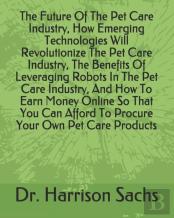 The Future Of The Pet Care Industry, How Emerging Technologies Will Revolutionize The Pet Care Industry, The Benefits Of Leveraging Robots In The Pet Care Industry, And How To Earn Money Online So Tha