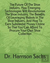 The Future Of The Shoe Industry, How Emerging Technologies Will Revolutionize The Shoe Industry, The Benefits Of Leveraging Robots In The Shoe Industry, And How To Earn Substantial Money Online So Tha