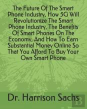 The Future Of The Smart Phone Industry, How 5g Will Revolutionize The Smart Phone Industry, The Benefits Of Smart Phones On The Economy, And How To Earn Substantial Money Online So That You Afford To 