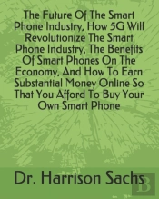 The Future Of The Smart Phone Industry, How 5g Will Revolutionize The Smart Phone Industry, The Benefits Of Smart Phones On The Economy, And How To Earn Substantial Money Online So That You Afford To 
