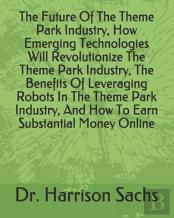The Future Of The Theme Park Industry, How Emerging Technologies Will Revolutionize The Theme Park Industry, The Benefits Of Leveraging Robots In The Theme Park Industry, And How To Earn Substantial M