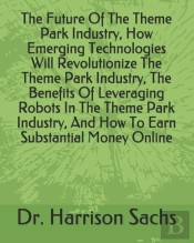 The Future Of The Theme Park Industry, How Emerging Technologies Will Revolutionize The Theme Park Industry, The Benefits Of Leveraging Robots In The Theme Park Industry, And How To Earn Substantial M