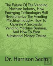 The Future Of The Vending Machine Industry, How Emerging Technologies Will Revolutionize The Vending Machine Industry, How To Operate A Successful Vending Machine Business, And How To Earn Substantial