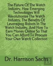 The Future Of The Watch Industry, How Emerging Technologies Will Revolutionize The Watch Industry, The Benefits Of Leveraging Robots In The Watch Industry, And How To Earn Money Online So That You Can