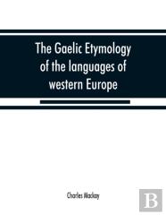 The Gaelic Etymology Of The Languages Of Western Europe And More Especially Of The English And Lowland Scotch, And Their Slang, Cant, And Colloquial Dialects