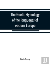 The Gaelic Etymology Of The Languages Of Western Europe And More Especially Of The English And Lowland Scotch, And Their Slang, Cant, And Colloquial Dialects
