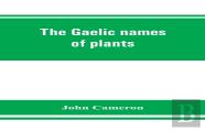 The Gaelic Names Of Plants (Scottish, Irish, And Manx), Collected And Arranged In Scientific Order, With Notes On Their Etymology, Uses, Plant Superstitions, Etc., Among The Celts, With Copious Gaelic