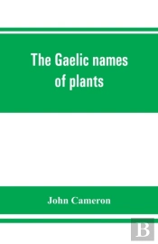The Gaelic Names Of Plants (Scottish, Irish, And Manx), Collected And Arranged In Scientific Order, With Notes On Their Etymology, Uses, Plant Superstitions, Etc., Among The Celts, With Copious Gaelic