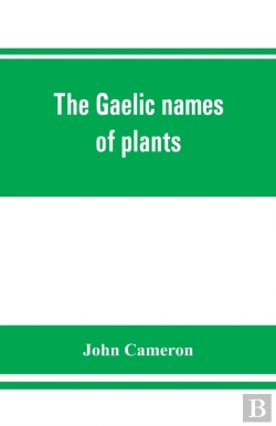 Bertrand.pt - The Gaelic Names Of Plants (Scottish, Irish, And Manx), Collected And Arranged In Scientific Order, With Notes On Their Etymology, Uses, Plant Superstitions, Etc., Among The Celts, With Copious Gaelic