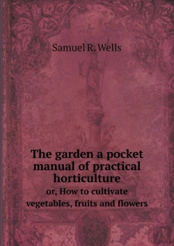 Bertrand.pt - The Garden A Pocket Manual Of Practical Horticulture Or, How To Cultivate Vegetables, Fruits And Flowers