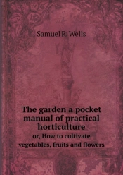 The Garden A Pocket Manual Of Practical Horticulture Or, How To Cultivate Vegetables, Fruits And Flowers