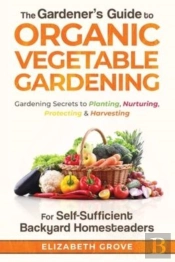 The Gardener'S Guide To Organic Vegetable Gardening For Self-Sufficient Backyard Homesteaders
