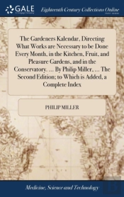 The Gardeners Kalendar, Directing What Works Are Necessary To Be Done Every Month, In The Kitchen, Fruit, And Pleasure Gardens, And In The Conservatory. ... By Philip Miller, ... The Second Edition; T