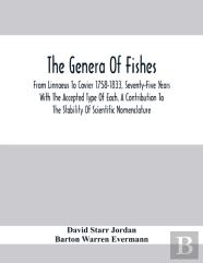 The Genera Of Fishes; From Linnaeus To Covier 1758-1833, Seventy-Five Years With The Accepted Type Of Each. A Contribution To The Stability Of Scientific Nomenclature