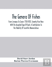 The Genera Of Fishes; From Linnaeus To Covier 1758-1833, Seventy-Five Years With The Accepted Type Of Each. A Contribution To The Stability Of Scientific Nomenclature