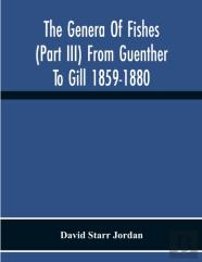 The Genera Of Fishes (Part Iii) From Guenther To Gill 1859-1880 Twenty Two Years With The Accepted Type Of Each A Contribution To The Stability Of Scientific Nomenclature