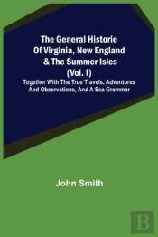 The General Historie Of Virginia, New England & The Summer Isles (Vol. I); Together With The True Travels, Adventures And Observations, And A Sea Grammar