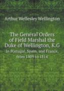 The General Orders Of Field Marshal The Duke Of Wellington, K.G In Portugal, Spain, And France, From 1809 To 1814