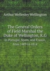 The General Orders Of Field Marshal The Duke Of Wellington, K.G In Portugal, Spain, And France, From 1809 To 1814