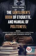 The Gentlemen?S Book Of Etiquette, And Manual Of Politeness; Being A Complete Guide For A Gentleman?S Conduct In All His Relations Towards Society