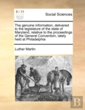The Genuine Information, Delivered To The Legislature Of The State Of Maryland, Relative To The Proceedings Of The General Convention, Lately Held At