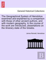 The Geographical System Of Herodotus Examined And Explained By A Comparison With Those Of Other Ancient Authors, And With Modern Geography. In The Course Of The Work Are Introduced, Dissertations On T