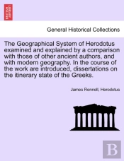 The Geographical System Of Herodotus Examined And Explained By A Comparison With Those Of Other Ancient Authors, And With Modern Geography. In The Course Of The Work Are Introduced, Dissertations On T