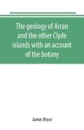 The Geology Of Arran And The Other Clyde Islands With An Account Of The Botany, Natural History, And Antiquities, Notices Of The Scenery And An Itinerary Of The Routes