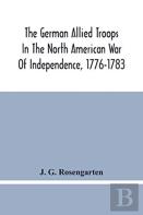 The German Allied Troops In The North American War Of Independence, 1776-1783