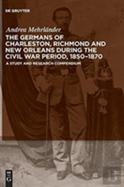 The Germans Of Charleston, Richmond And New Orleans During The Civil War Period, 1850-1870