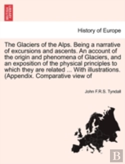 Bertrand.pt - The Glaciers Of The Alps. Being A Narrative Of Excursions And Ascents. An Account Of The Origin And Phenomena Of Glaciers, And An Exposition Of The Ph
