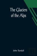 The Glaciers Of The Alps; Being A Narrative Of Excursions And Ascents, An Account Of The Origin And Phenomena Of Glaciers And An Exposition Of The Physical Principles To Which They Are Related