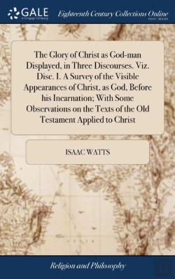 Bertrand.pt - The Glory Of Christ As God-Man Displayed, In Three Discourses. Viz. Disc. I. A Survey Of The Visible Appearances Of Christ, As God, Before His Incarnation; With Some Observations On The Texts Of The O