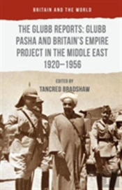 The Glubb Reports: Glubb Pasha And Britain'S Empire Project In The Middle East 1920-1956