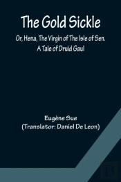 The Gold Sickle; Or, Hena, The Virgin Of The Isle Of Sen. A Tale Of Druid Gaul