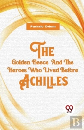 The Golden Fleece And The Heroes Who Lived Before Achilles