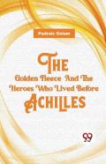 The Golden Fleece And The Heroes Who Lived Before Achilles