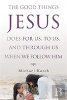 The Good Things Jesus Does For Us, To Us, And Through Us When We Follow Him