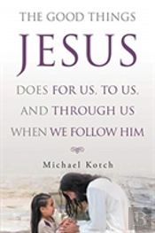 The Good Things Jesus Does For Us, To Us, And Through Us When We Follow Him